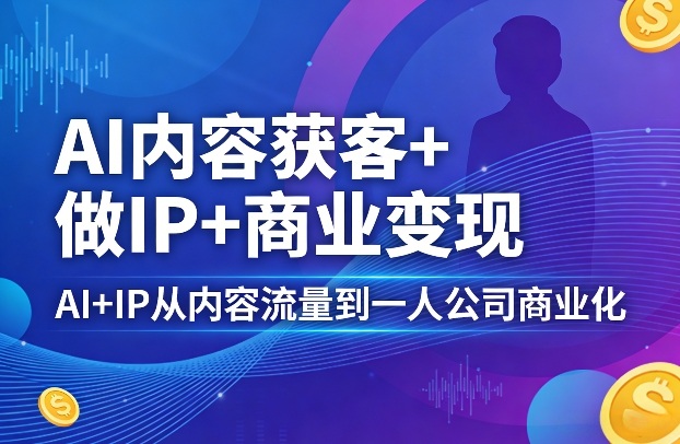 AI内容获客+做IP+商业变现，AI+IP从内容流量到一人公司商业化-难事易副业库