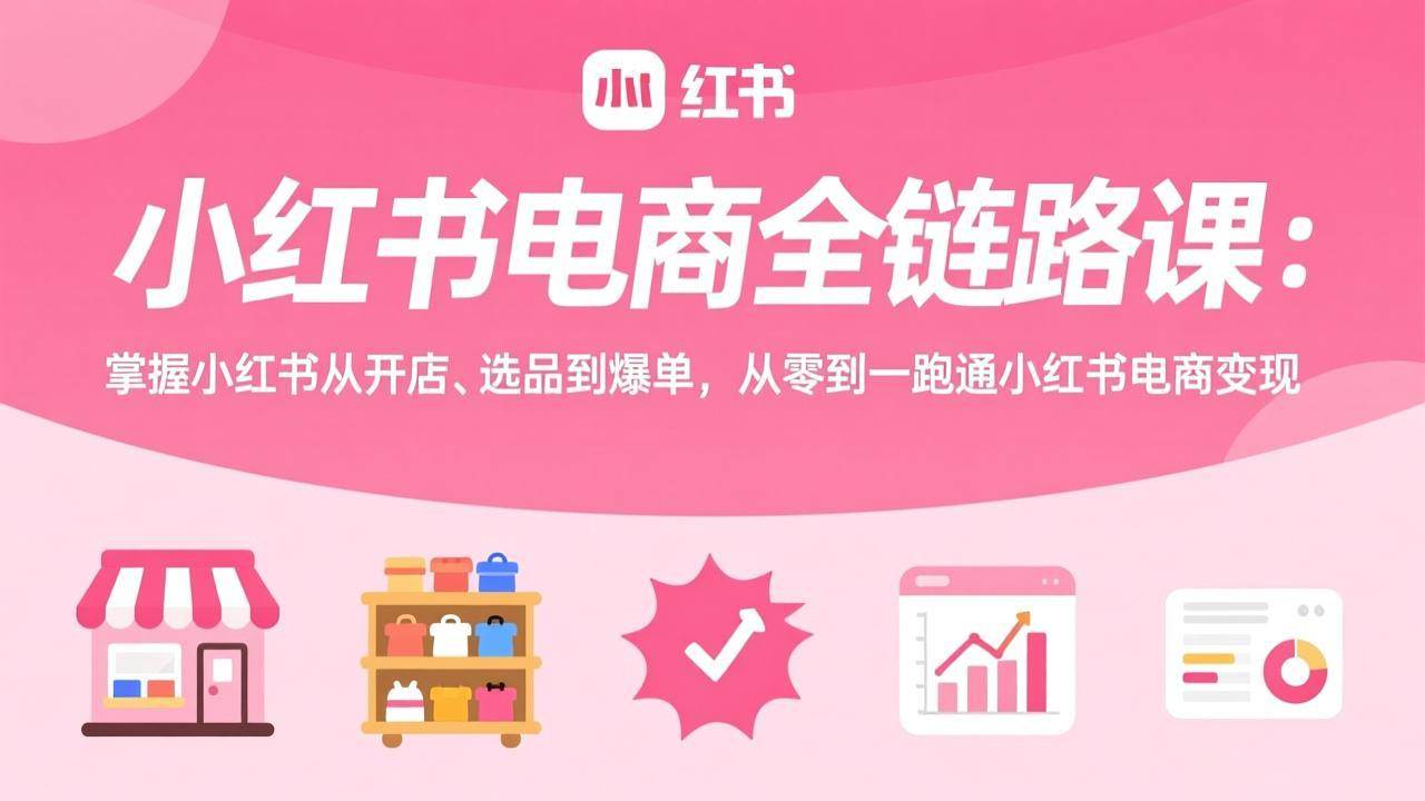 （17443期）小红书电商全链路课：掌握小红书从开店、选品到爆单，从零到一跑通小红书电商变现-难事易副业库