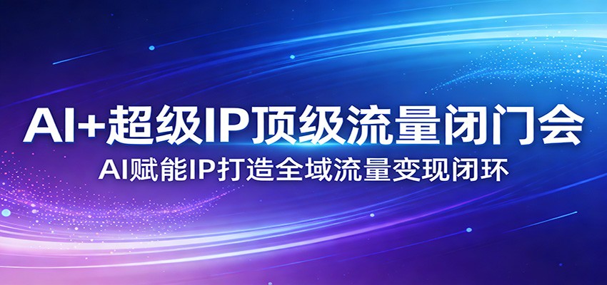 AI+超级IP顶级流量闭门会：AI赋能IP打造全域流量变现闭环-难事易副业库