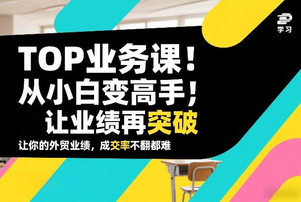 外贸TOP业务课，从小白变高手，或让业绩再突破，让你的外贸业绩，成交率不翻倍都难-难事易副业库