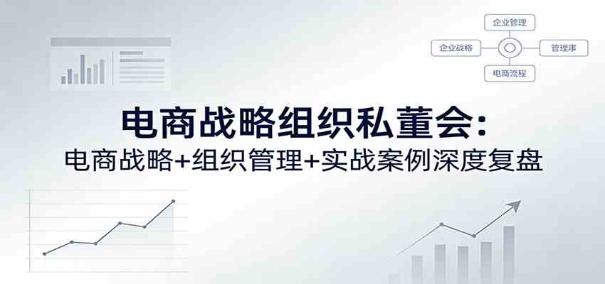 电商战略组织私董会：电商战略+组织管理+实战案例深度复盘-难事易副业库