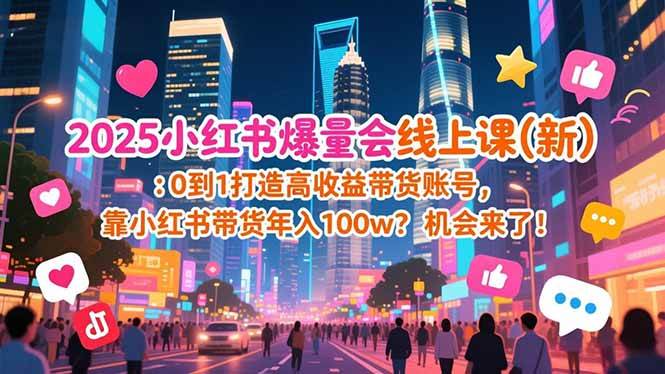 （16989期）2025小红书爆量会线上课(新) ：0到1打造高收益带货账号，靠小红书带货年入100w？机会来了！-难事易副业库