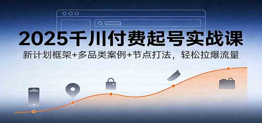 2025千川付费起号实战课：新计划框架+多品类案例+节点打法，轻松拉爆流量-难事易副业库