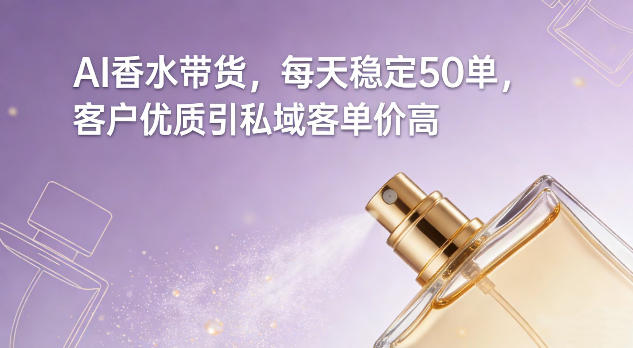 AI香水带货，每天稳定50单，客户优质引私域客单价高-难事易副业库