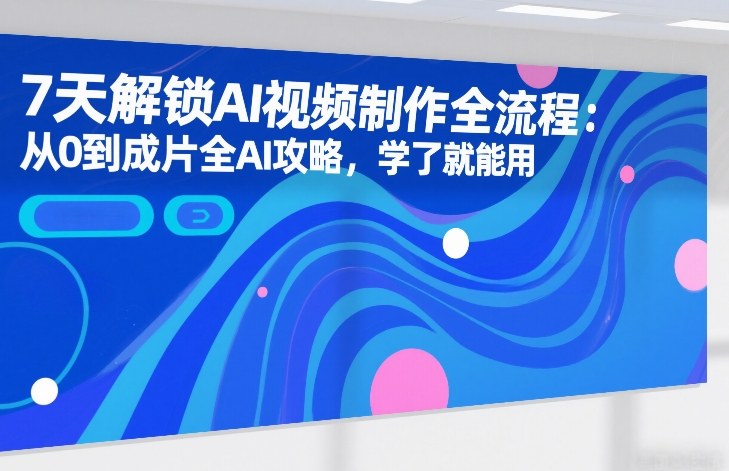 7天解锁AI视频制作全流程：从0到成片全AI攻略，学了就能用-难事易副业库