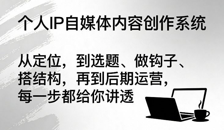 个人IP自媒体内容创作系统，从定位，到选题、做钩子、搭结构，再到后期运营，每一步都给你讲透-难事易副业库
