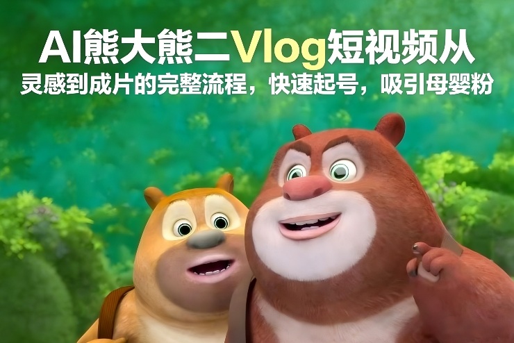 AI熊大熊二Vlog短视频从灵感到成片的完整流程，快速起号，吸引母婴粉-难事易副业库