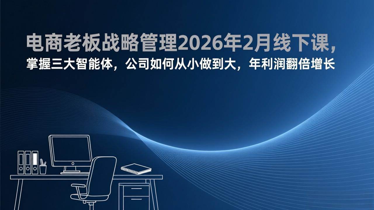 （17417期）电商老板战略管理2026年2月线下课，掌握三大智能体，公司如何从小做到大，年利润翻倍增长-难事易副业库