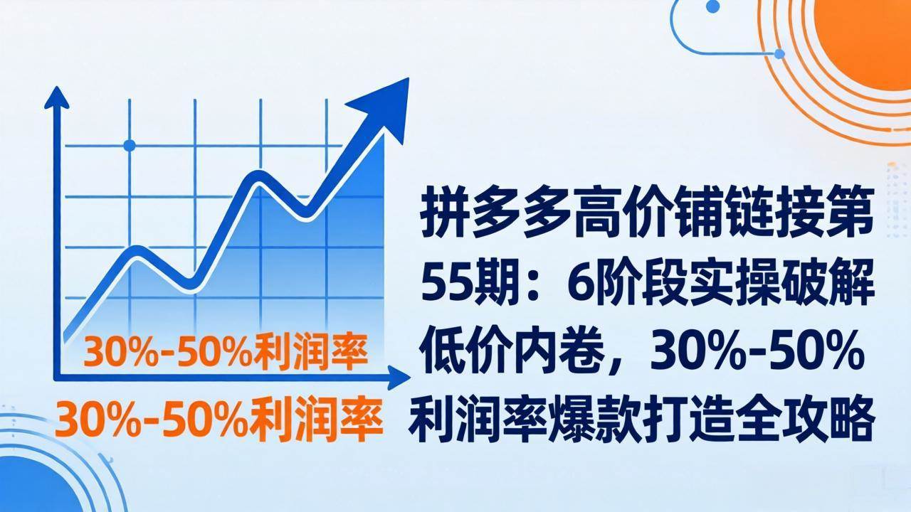 （17698期）拼多多高价铺链接第55期：6阶段实操破解低价内卷，30%-50%利润率爆款打造全攻略-难事易副业库