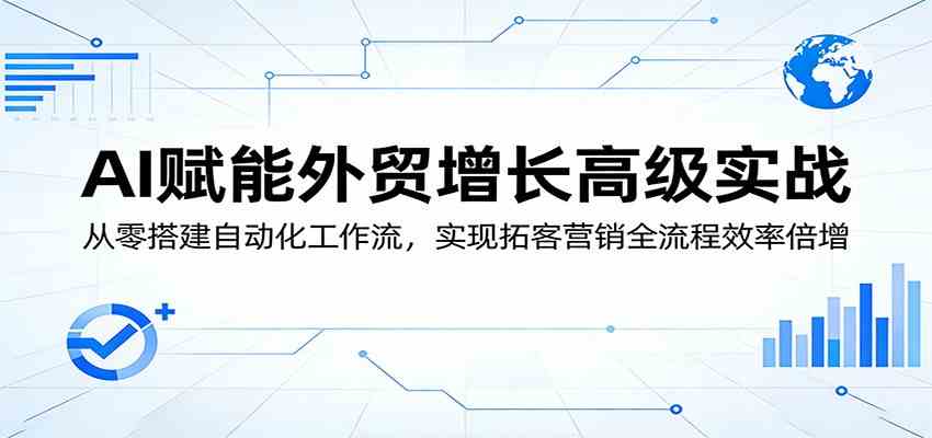 AI赋能外贸增长高级实战：从零搭建自动化工作流，实现拓客营销全流程效率倍增-难事易副业库