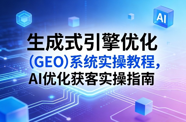 生成式引擎优化（GEO）系统实操教程，AI优化获客实操指南-难事易副业库