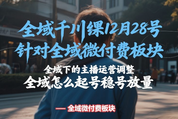 全域千川线下课12月28号，针对全域微付费板块，全域下的主播运营调整，全域怎么起号稳号放量-难事易副业库