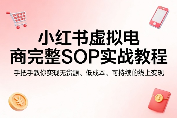 小红书虚拟电商完整SOP实战教程，手把手教你，实现无货源、低成本、可持续的线上变现-难事易副业库