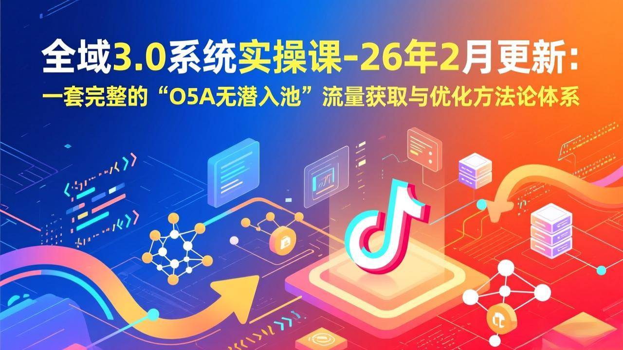 （17364期）全域3.0系统实操课-26年2月更新：一套完整的“O5A无潜入池”流量获取与优化方法论体系-难事易副业库