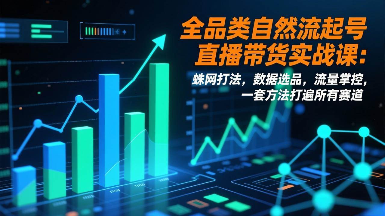 （17123期）全品类自然流起号直播带货实战课：蛛网打法，数据选品，流量掌控，一套方法打遍所有赛道-难事易副业库