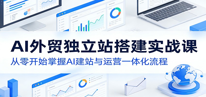 AI外贸独立站搭建实战课：从零开始掌握AI建站与运营一体化流程-难事易副业库