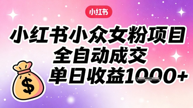 小红书小众女粉项目，全自动成交，单日收益多张-难事易副业库