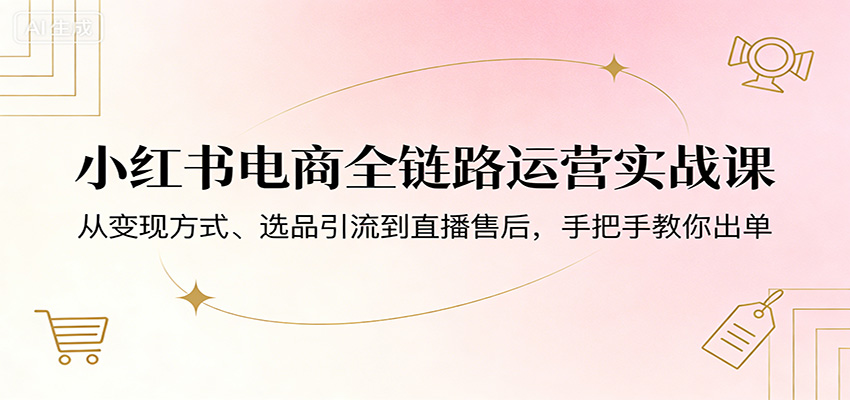 小红书电商全链路运营实战课：从变现方式、选品引流到直播售后，手把手教你出单-难事易副业库