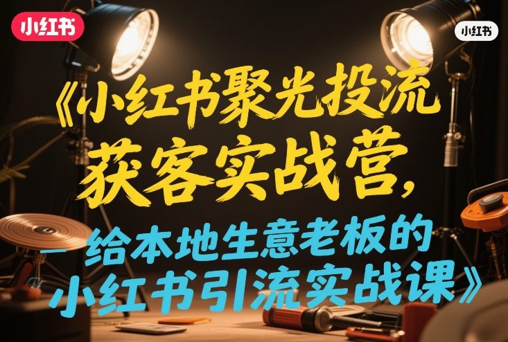小红书聚光投流获客实战营，给本地生意老板的小红书引流实战课-难事易副业库
