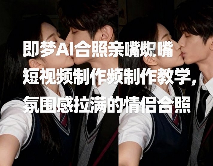 即梦AI合照亲嘴短视频制作教学，氛围感拉满的情侣合照-难事易副业库