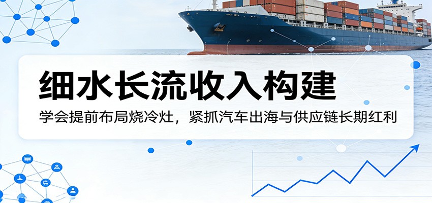 付费文章：细水长流收入构建，学会提前布局烧冷灶，紧抓汽车出海与供应链长期红利-难事易副业库