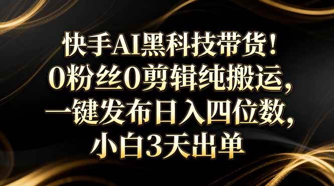 （17699期）快手AI黑科技带货！0粉丝0剪辑纯搬运，一键发布日入四位数，小白3天出单-难事易副业库