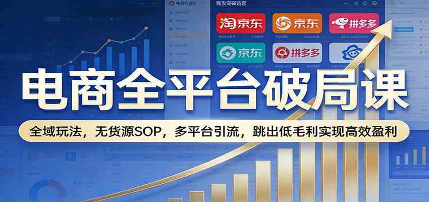 电商全平台破局课：全域玩法，无货源SOP，多平台引流，跳出低毛利实现高效盈利-难事易副业库