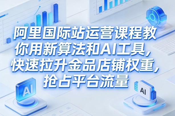 阿里国际站运营课程，教你用新算法和AI工具，快速拉升金品店铺权重，抢占平台流量（更新2026）-难事易副业库