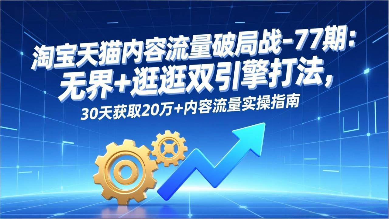 （17164期）淘宝天猫内容流量破局战-77期：无界+逛逛双引擎打法，30天获取20万+内容流量实操指南-难事易副业库