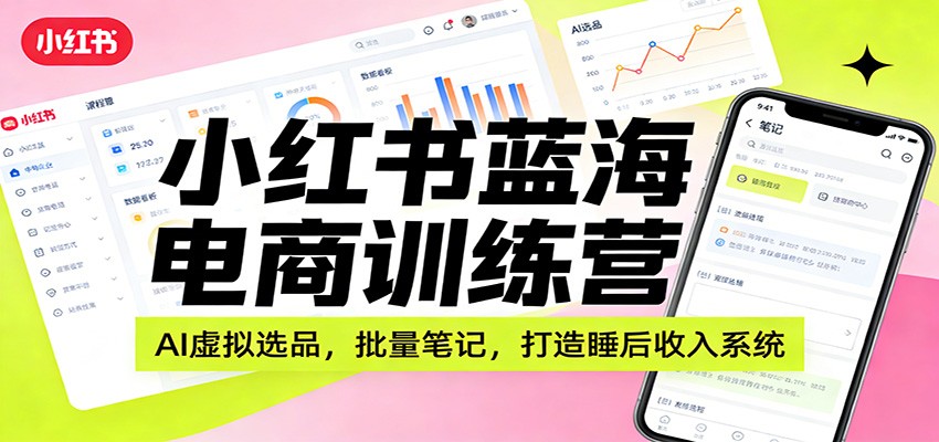 小红书蓝海电商训练营：AI虚拟选品，批量笔记，打造睡后收入系统-难事易副业库