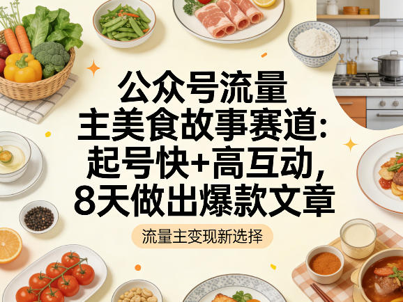 公众号流量主之美食故事赛道，起号快+高互动，8天就能做出爆款文章-难事易副业库
