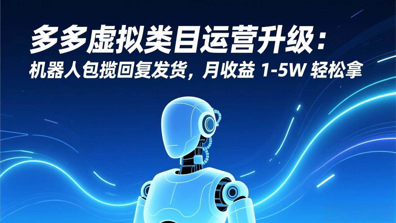 （17082期）多多虚拟类目运营升级：机器人包揽回复发货，月收益 1-5W 轻松拿-难事易副业库