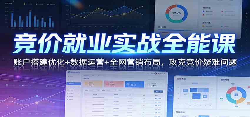 竞价就业实战全能课：账户搭建优化+数据运营+全网营销布局，攻克竞价疑难问题-难事易副业库
