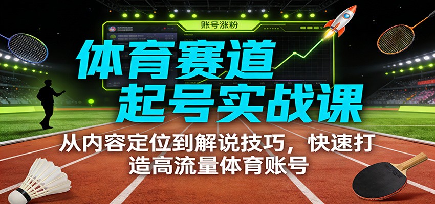体育赛道起号实战课：从内容定位到解说技巧，快速打造高流量体育账号-难事易副业库