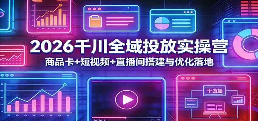 2026千川全域投放实操营：商品卡+短视频+直播间搭建与优化落地-难事易副业库