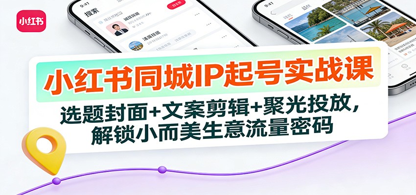 小红书同城IP起号实战课：选题封面+文案剪辑+聚光投放，解锁小而美生意流量密码-难事易副业库