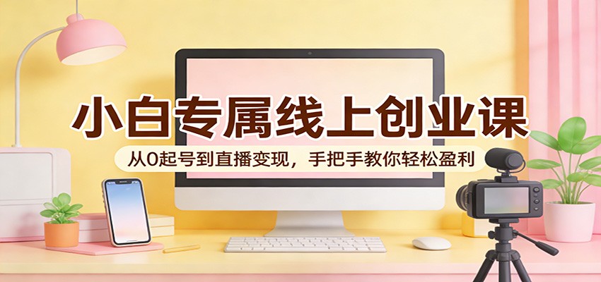 小白专属线上创业课：从0起号到直播变现，手把手教你轻松盈利-难事易副业库