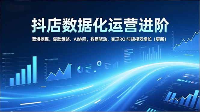 （16986期）抖店数据化运营进阶，蓝海挖掘、爆款策略、AI协同，数据驱动，实现ROI与规模双增长（更新）-难事易副业库