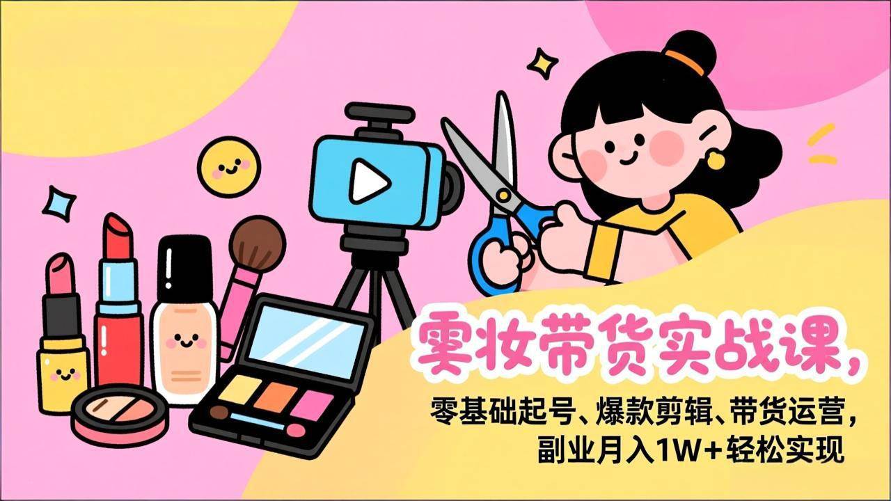 （17189期）美妆带货实战课，零基础起号、爆款剪辑、带货运营，副业月入1W+轻松实现-难事易副业库