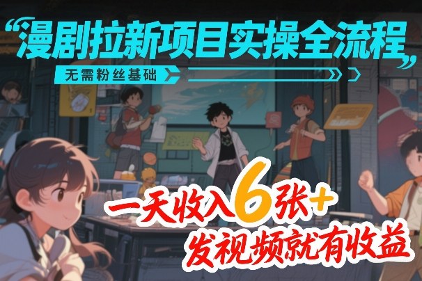 漫剧拉新项目实操全流程，无需粉丝基础，一天收入6张+，发视频就有收益-难事易副业库