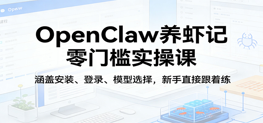 OpenClaw养虾记零门槛实操课：涵盖安装、登录、模型选择，新手直接跟着练（更新）-难事易副业库