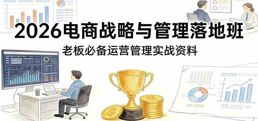 2026电商战略与管理落地班，老板必备运营管理实战资料-难事易副业库