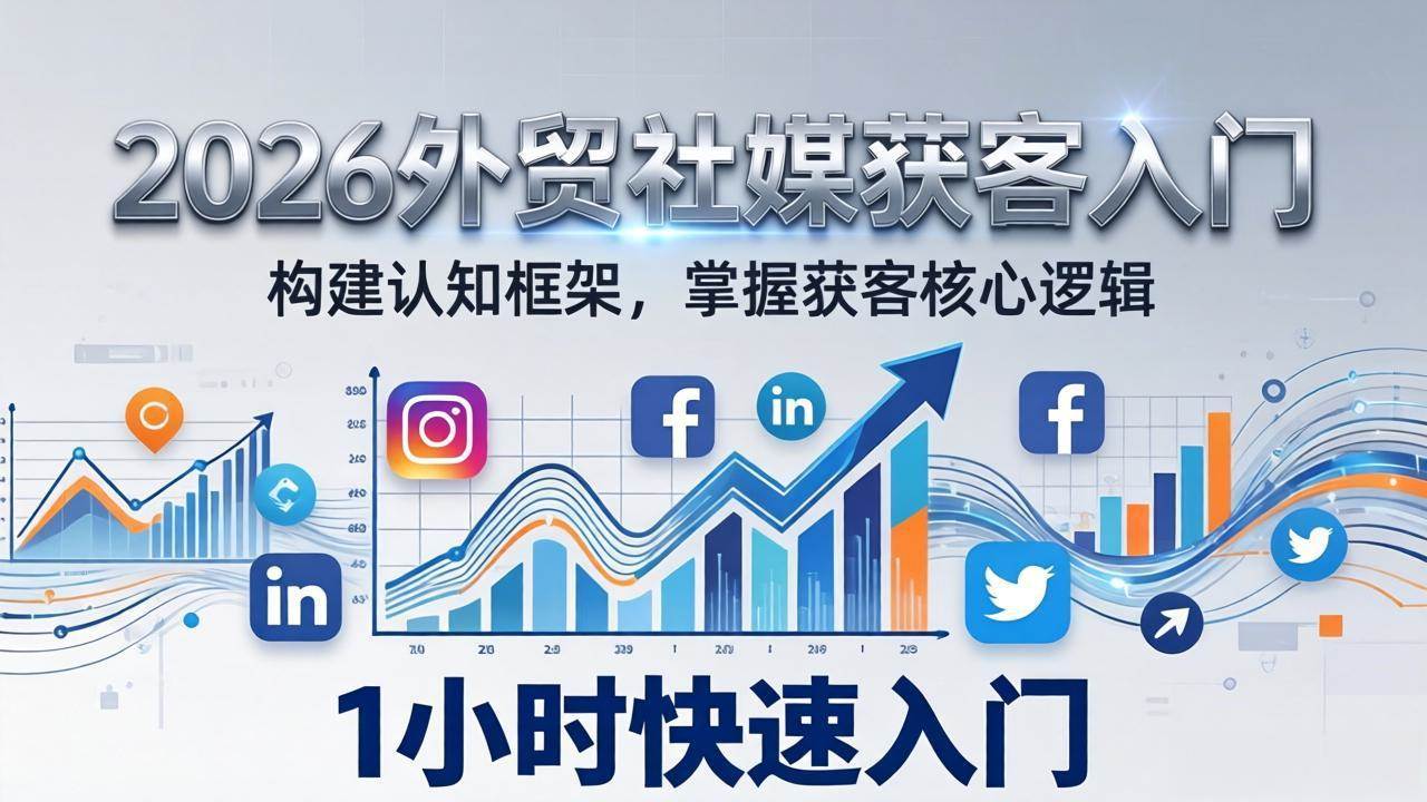 （17672期）2026 外贸社媒获客入门：1小时搭建认知框架，新手快速开启社媒获客之路-难事易副业库