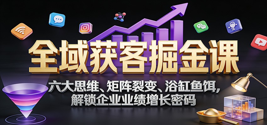 全域获客掘金课：六大思维、矩阵裂变、浴缸鱼饵，解锁企业业绩增长密码-难事易副业库