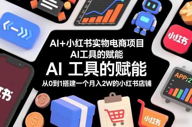 AI+小红书实物电商项目，AI工具的赋能，从0到1搭建一个月入2W的小红书店铺-难事易副业库