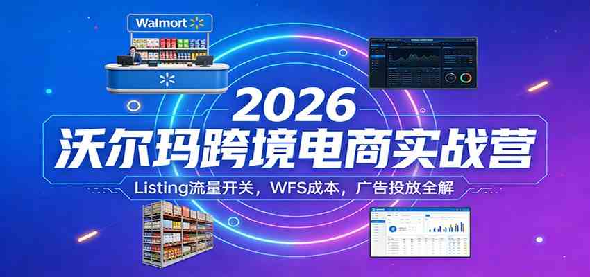 2026沃尔玛跨境电商实战营：Listing流量开关，WFS成本，广告投放全解-难事易副业库