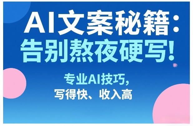 AI文案秘籍：告别熬夜硬写！专业AI技巧，写得快、收入高-难事易副业库