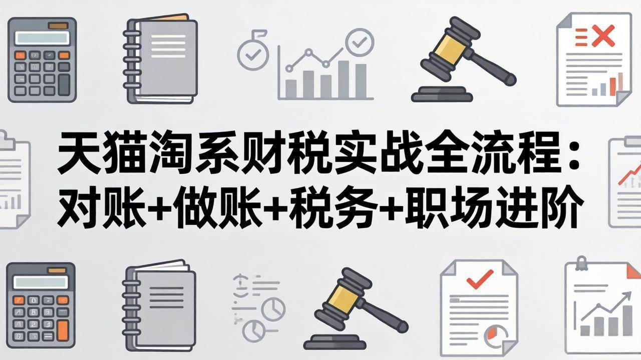 （17676期）天猫淘系财税实战全流程：对账+做账+税务+职场进阶，手把手吃透平台财税每一环-难事易副业库