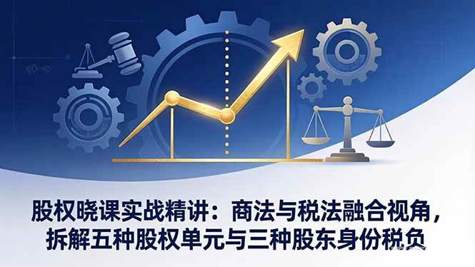 （17706期）股权晓课实战精讲：商法与税法融合视角，拆解五种股权单元与三种股东身份税负-难事易副业库
