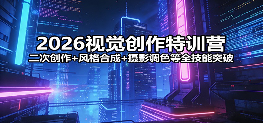 2026视觉创作特训营：二次创作+风格合成+摄影调色等全技能突破-难事易副业库